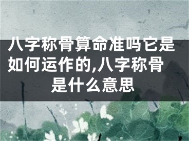 八字称骨算命准吗它是如何运作的,八字称骨是什么意思