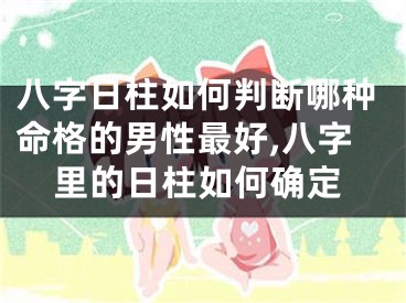 八字日柱如何判断哪种命格的男性最好,八字里的日柱如何确定
