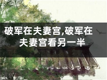 破军在夫妻宫,破军在夫妻宫看另一半