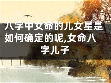 八字中女命的儿女星是如何确定的呢,女命八字儿子