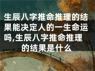 生辰八字推命推理的结果能决定人的一生命运吗,生辰八字推命推理的结果是什么
