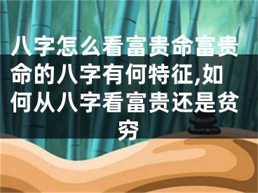 八字怎么看富贵命富贵命的八字有何特征,如何从八字看富贵还是贫穷