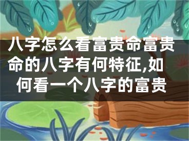 八字怎么看富贵命富贵命的八字有何特征,如何看一个八字的富贵