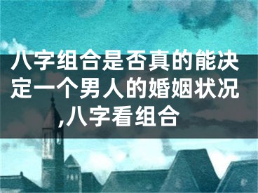 八字组合是否真的能决定一个男人的婚姻状况,八字看组合