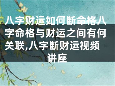 八字财运如何断命格八字命格与财运之间有何关联,八字断财运视频讲座
