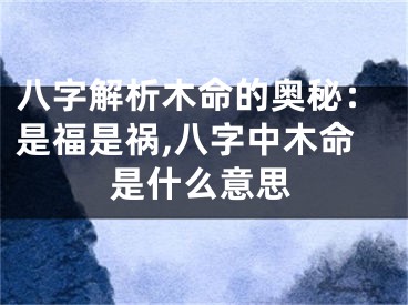 八字解析木命的奥秘：是福是祸,八字中木命是什么意思