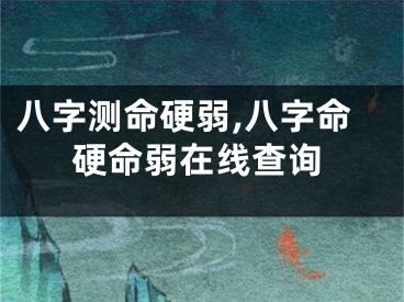 八字测命硬弱,八字命硬命弱在线查询