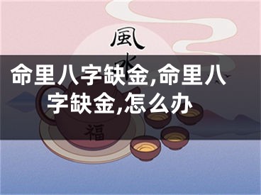 命里八字缺金,命里八字缺金,怎么办