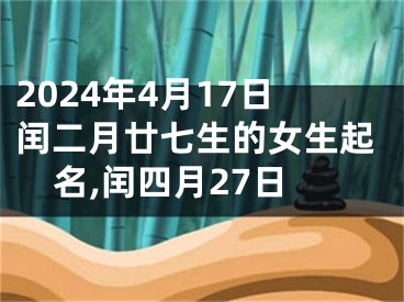 2024年4月17日闰二月廿七生的女生起名,闰四月27日