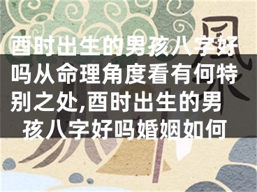 酉时出生的男孩八字好吗从命理角度看有何特别之处,酉时出生的男孩八字好吗婚姻如何