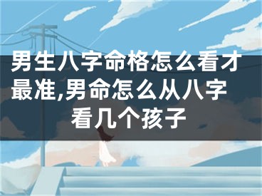 男生八字命格怎么看才最准,男命怎么从八字看几个孩子