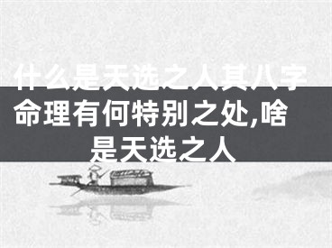 什么是天选之人其八字命理有何特别之处,啥是天选之人