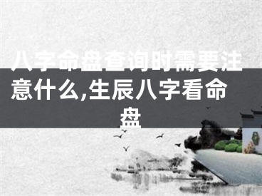 八字命盘查询时需要注意什么,生辰八字看命盘