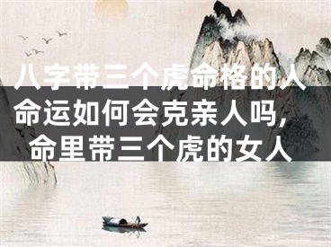 八字带三个虎命格的人命运如何会克亲人吗,命里带三个虎的女人