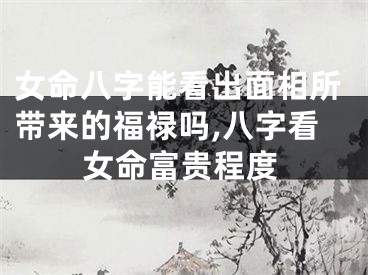 女命八字能看出面相所带来的福禄吗,八字看女命富贵程度