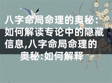 八字命局命理的奥秘：如何解读专论中的隐藏信息,八字命局命理的奥秘:如何解释