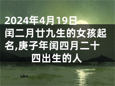 2024年4月19日闰二月廿九生的女孩起名,庚子年闰四月二十四出生的人
