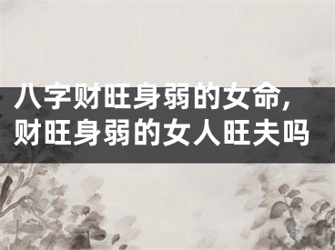 八字财旺身弱的女命,财旺身弱的女人旺夫吗