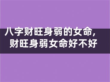 八字财旺身弱的女命,财旺身弱女命好不好