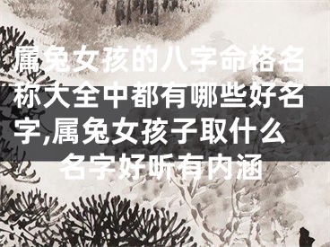 属兔女孩的八字命格名称大全中都有哪些好名字,属兔女孩子取什么名字好听有内涵