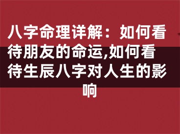 八字命理详解：如何看待朋友的命运,如何看待生辰八字对人生的影响