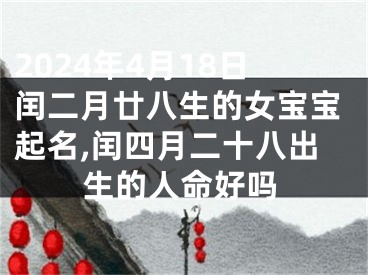 2024年4月18日闰二月廿八生的女宝宝起名,闰四月二十八出生的人命好吗