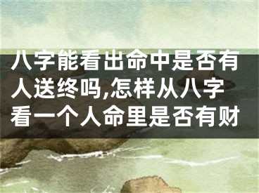 八字能看出命中是否有人送终吗,怎样从八字看一个人命里是否有财