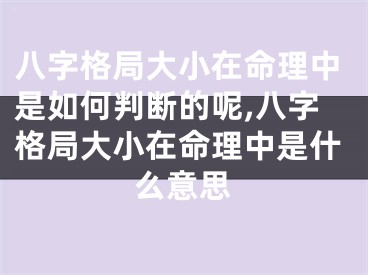 八字格局大小在命理中是如何判断的呢,八字格局大小在命理中是什么意思
