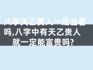 八字天乙贵人一定当官吗,八字中有天乙贵人就一定能富贵吗?