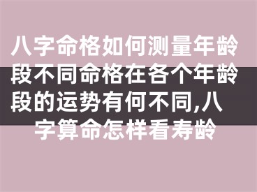 八字命格如何测量年龄段不同命格在各个年龄段的运势有何不同,八字算命怎样看寿龄