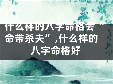 什么样的八字命格会“命带杀夫”,什么样的八字命格好