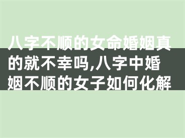八字不顺的女命婚姻真的就不幸吗,八字中婚姻不顺的女子如何化解