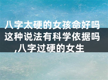 八字太硬的女孩命好吗这种说法有科学依据吗,八字过硬的女生