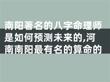 南阳著名的八字命理师是如何预测未来的,河南南阳最有名的算命的