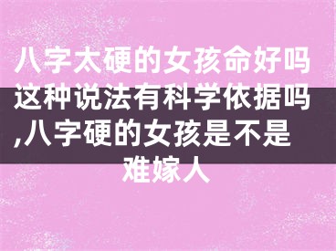 八字太硬的女孩命好吗这种说法有科学依据吗,八字硬的女孩是不是难嫁人