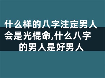 什么样的八字注定男人会是光棍命,什么八字的男人是好男人