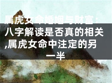 属虎女命婚姻与财富：八字解读是否真的相关,属虎女命中注定的另一半