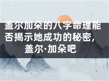盖尔加朵的八字命理能否揭示她成功的秘密,盖尔·加朵吧