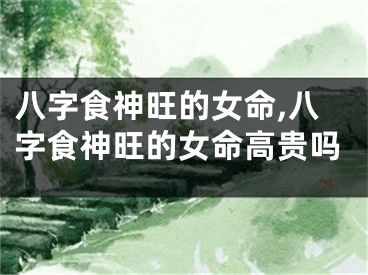 八字食神旺的女命,八字食神旺的女命高贵吗