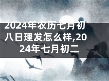 2024年农历七月初八日理发怎么样,2024年七月初二