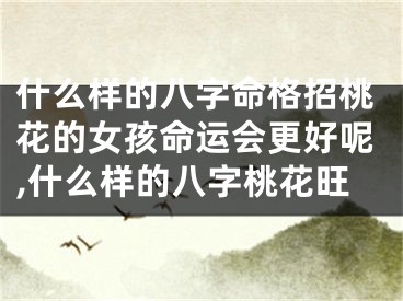 什么样的八字命格招桃花的女孩命运会更好呢,什么样的八字桃花旺