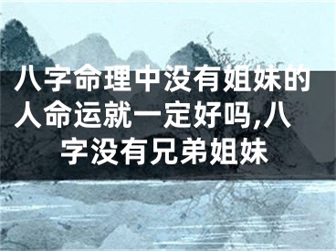 八字命理中没有姐妹的人命运就一定好吗,八字没有兄弟姐妹