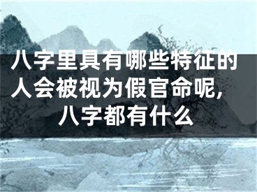 八字里具有哪些特征的人会被视为假官命呢,八字都有什么