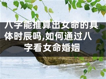 八字能推算出女命的具体时辰吗,如何通过八字看女命婚姻