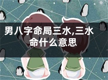 男八字命局三水,三水命什么意思