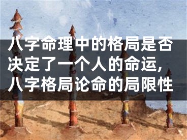 八字命理中的格局是否决定了一个人的命运,八字格局论命的局限性