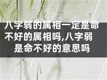 八字弱的属相一定是命不好的属相吗,八字弱是命不好的意思吗