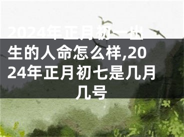 2024年正月初一出生的人命怎么样,2024年正月初七是几月几号