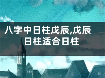 八字中日柱戊辰,戊辰日柱适合日柱