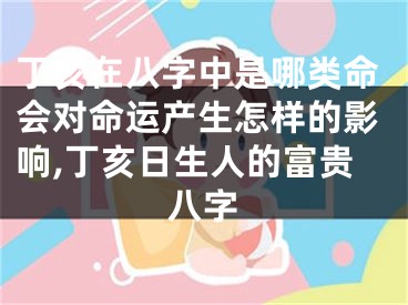 丁亥在八字中是哪类命会对命运产生怎样的影响,丁亥日生人的富贵八字
